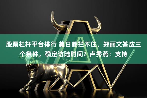 股票杠杆平台排行 美日都拦不住，郑丽文答应三个条件，确定访陆时间？卢秀燕：支持