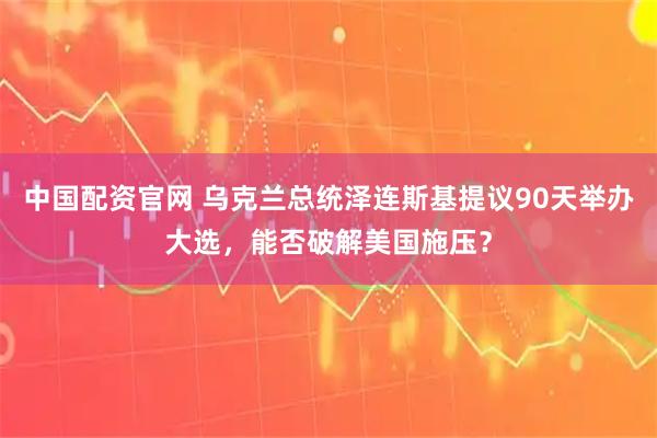 中国配资官网 乌克兰总统泽连斯基提议90天举办大选，能否破解美国施压？