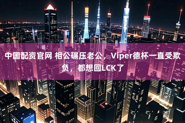 中国配资官网 相公碾压老公，Viper德杯一直受欺负，都想回LCK了