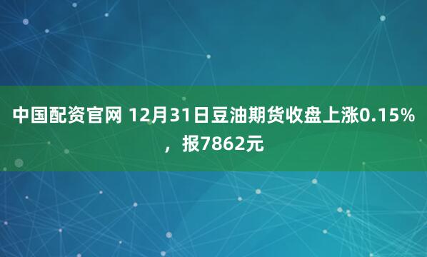 中国配资官网 12月31日豆油期货收盘上涨0.15%，报7862元
