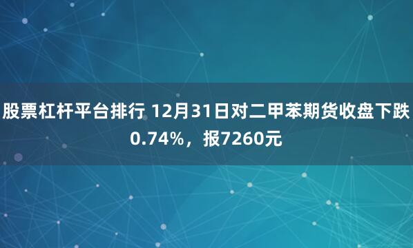 股票杠杆平台排行 12月31日对二甲苯期货收盘下跌0.74%，报7260元