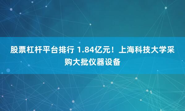 股票杠杆平台排行 1.84亿元！上海科技大学采购大批仪器设备